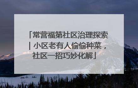 常营福第社区治理探索｜小区老有人偷偷种菜，社区一招巧妙化解