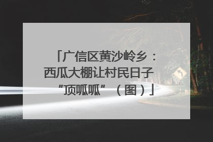 广信区黄沙岭乡：西瓜大棚让村民日子“顶呱呱”（图）