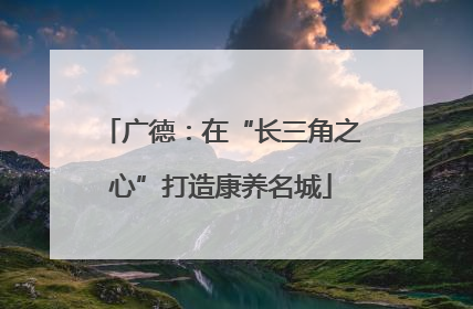 广德：在“长三角之心”打造康养名城