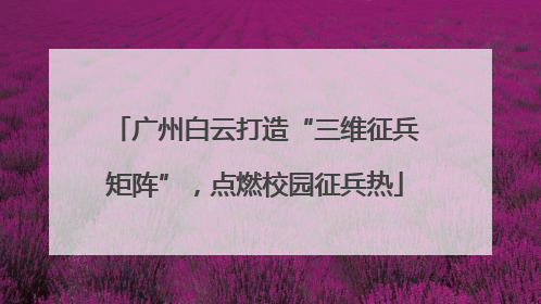 广州白云打造“三维征兵矩阵”，点燃校园征兵热