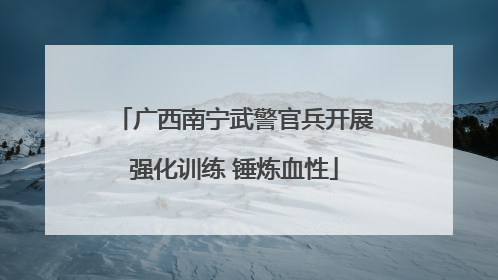 广西南宁武警官兵开展强化训练 锤炼血性