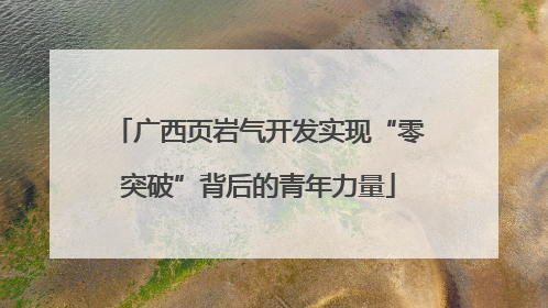 广西页岩气开发实现“零突破”背后的青年力量