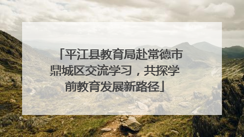 平江县教育局赴常德市鼎城区交流学习，共探学前教育发展新路径