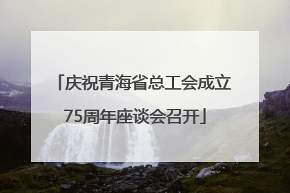 庆祝青海省总工会成立75周年座谈会召开