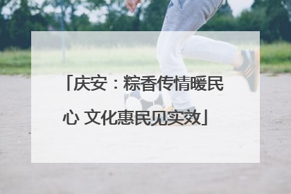 庆安：粽香传情暖民心 文化惠民见实效