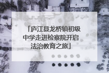 庐江县龙桥镇初级中学走进检察院开启法治教育之旅
