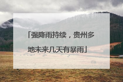 强降雨持续，贵州多地未来几天有暴雨