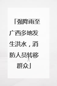 强降雨至广西多地发生洪水，消防人员转移群众