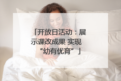 开放日活动：展示课改成果 实现“幼有优育”