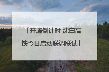 开通倒计时 沈白高铁今日启动联调联试