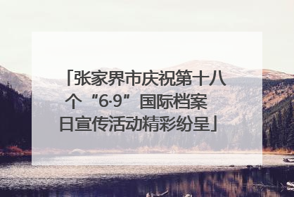 张家界市庆祝第十八个“6·9”国际档案日宣传活动精彩纷呈