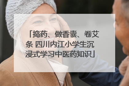 捣药、做香囊、卷艾条 四川内江小学生沉浸式学习中医药知识