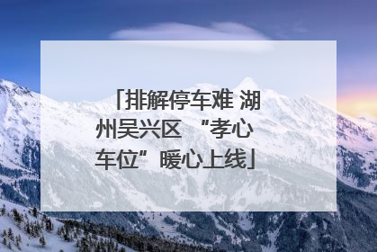 排解停车难 湖州吴兴区 “孝心车位”暖心上线
