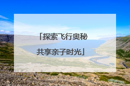 探索飞行奥秘 共享亲子时光