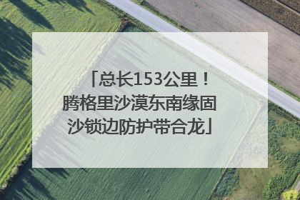 总长153公里！腾格里沙漠东南缘固沙锁边防护带合龙