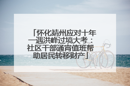 怀化靖州应对十年一遇洪峰过境大考：社区干部通宵值班帮助居民转移财产