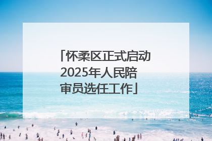 怀柔区正式启动2025年人民陪审员选任工作