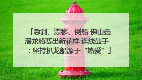 急刹、漂移、倒船 佛山叠滘龙船赛出新花样 连线鼓手：坚持扒龙船源于“热爱”