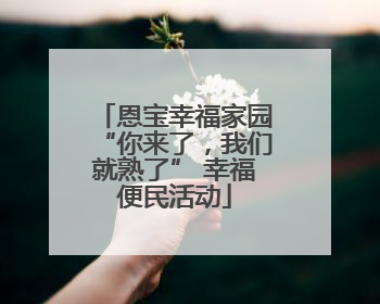 恩宝幸福家园“你来了，我们就熟了” 幸福便民活动