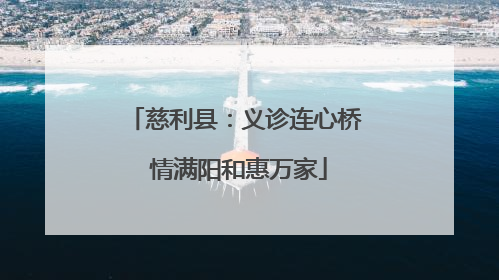 慈利县：义诊连心桥 情满阳和惠万家