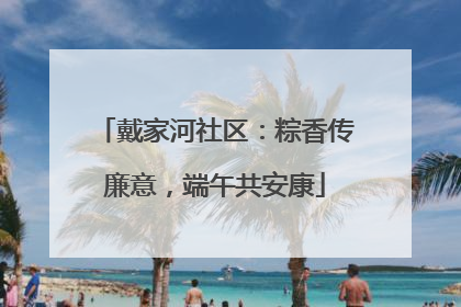 戴家河社区：粽香传廉意，端午共安康
