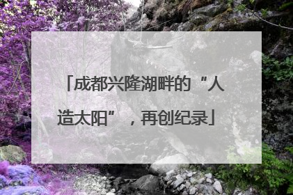 成都兴隆湖畔的“人造太阳”，再创纪录