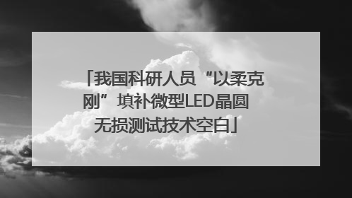 我国科研人员“以柔克刚”填补微型LED晶圆无损测试技术空白