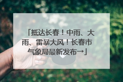 抵达长春！中雨、大雨、雷暴大风！长春市气象局最新发布→