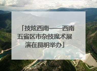 技炫西南——西南五省区市杂技魔术展演在昆明举办