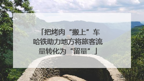 把烤肉“搬上”车 哈铁助力地方将旅客流量转化为“留量”
