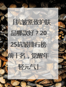抗皱紧致护肤品哪款好？2025抗皱排行榜前十名，觉醒年轻元气