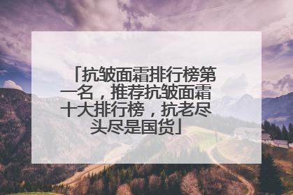 抗皱面霜排行榜第一名，推荐抗皱面霜十大排行榜，抗老尽头尽是国货