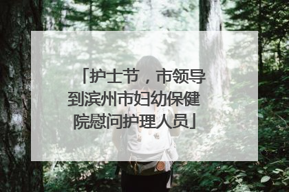 护士节，市领导到滨州市妇幼保健院慰问护理人员