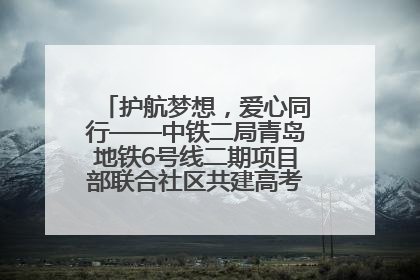 护航梦想，爱心同行——中铁二局青岛地铁6号线二期项目部联合社区共建高考爱心伴考站