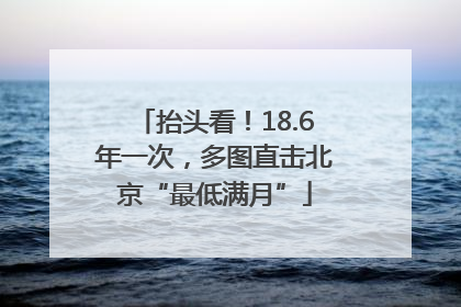 抬头看！18.6年一次，多图直击北京“最低满月”