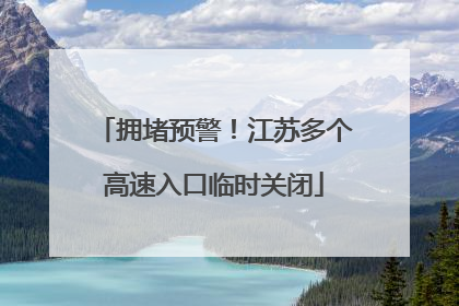 拥堵预警！江苏多个高速入口临时关闭
