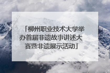 柳州职业技术大学举办首届非遗故事讲述大赛暨非遗展示活动