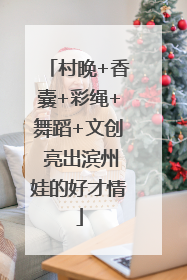 村晚+香囊+彩绳+舞蹈+文创 亮出滨州娃的好才情
