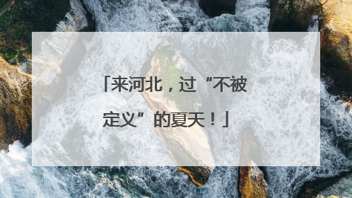 来河北，过“不被定义”的夏天！