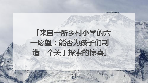 来自一所乡村小学的六一愿望：能否为孩子们制造一个关于探索的惊喜