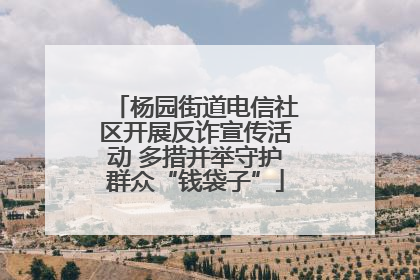 杨园街道电信社区开展反诈宣传活动 多措并举守护群众“钱袋子”