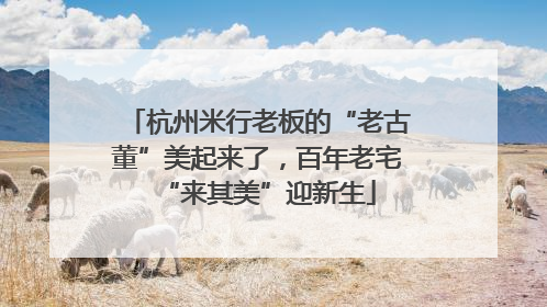 杭州米行老板的“老古董”美起来了，百年老宅“来其美”迎新生