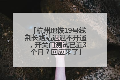 杭州地铁19号线荆长路站迟迟不开通，开关门测试已近3个月？回应来了