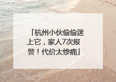 杭州小伙偷偷迷上它，家人7次报警！代价太惨痛