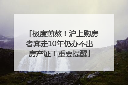 极度煎熬！沪上购房者奔走10年仍办不出房产证！重要提醒