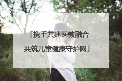 携手共建医教融合 共筑儿童健康守护网