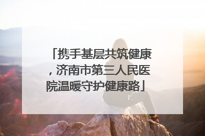携手基层共筑健康，济南市第三人民医院温暖守护健康路