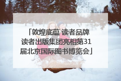 敦煌底蕴 读者品牌 读者出版集团亮相第31届北京国际图书博览会