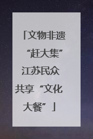 文物非遗“赶大集” 江苏民众共享“文化大餐”