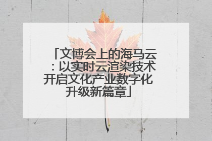 文博会上的海马云：以实时云渲染技术开启文化产业数字化升级新篇章